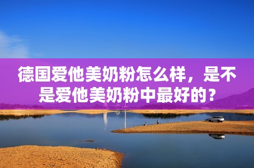德国爱他美奶粉怎么样，是不是爱他美奶粉中最好的？