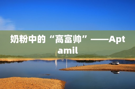 奶粉中的“高富帅”——Aptamil