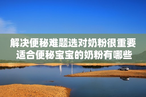 解决便秘难题选对奶粉很重要 适合便秘宝宝的奶粉有哪些