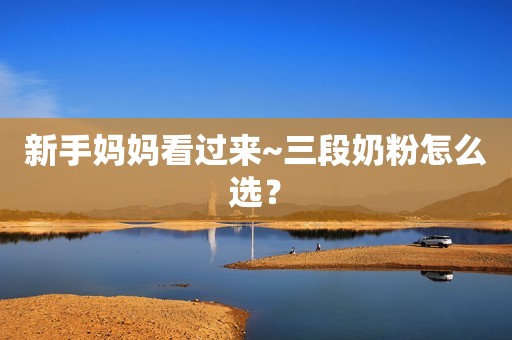 新手妈妈看过来~三段奶粉怎么选？