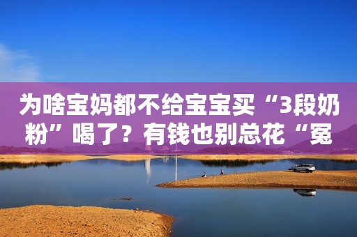 为啥宝妈都不给宝宝买“3段奶粉”喝了？有钱也别总花“冤枉钱”