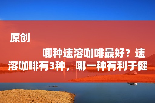 原创
            哪种速溶咖啡最好？速溶咖啡有3种，哪一种有利于健康呢？