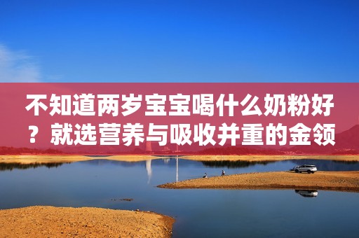 不知道两岁宝宝喝什么奶粉好？就选营养与吸收并重的金领冠育护有机奶粉