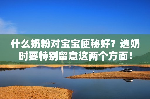 什么奶粉对宝宝便秘好？选奶时要特别留意这两个方面！