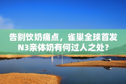 告别饮奶痛点，雀巢全球首发N3亲体奶有何过人之处？