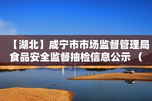 【湖北】咸宁市市场监督管理局食品安全监督抽检信息公示 （2023年第8期）