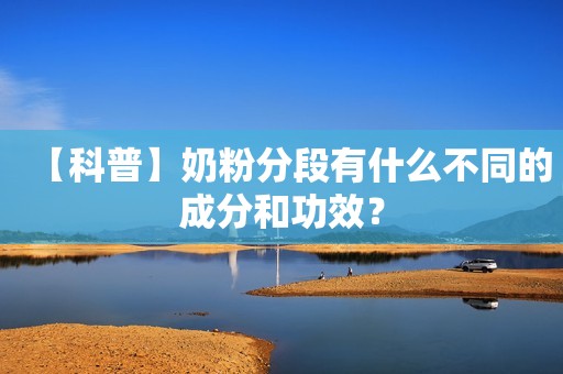 【科普】奶粉分段有什么不同的成分和功效？