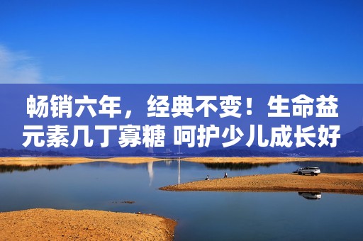 畅销六年，经典不变！生命益元素几丁寡糖 呵护少儿成长好搭档