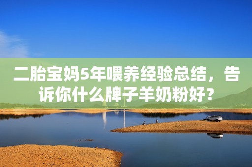 二胎宝妈5年喂养经验总结，告诉你什么牌子羊奶粉好？
