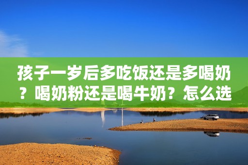 孩子一岁后多吃饭还是多喝奶？喝奶粉还是喝牛奶？怎么选更营养