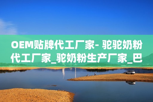OEM贴牌代工厂家- 驼驼奶粉代工厂家_驼奶粉生产厂家_巴特乳业