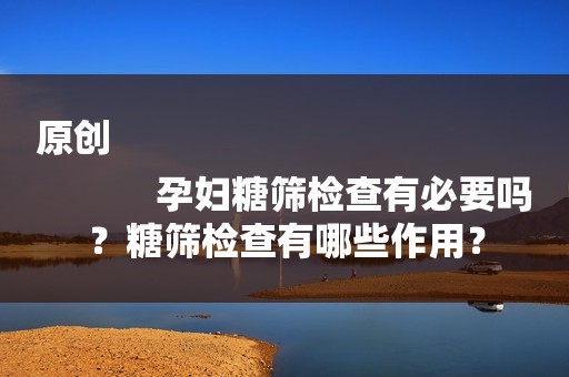 原创
            孕妇糖筛检查有必要吗？糖筛检查有哪些作用？