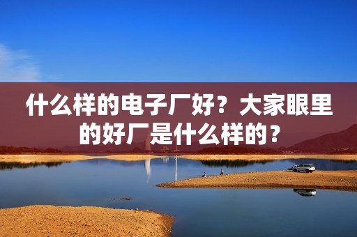 什么样的电子厂好？大家眼里的好厂是什么样的？