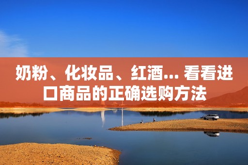 奶粉、化妆品、红酒... 看看进口商品的正确选购方法