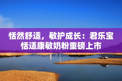 恬然舒适，敏护成长：君乐宝恬适康敏奶粉重磅上市