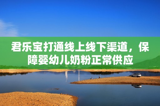 君乐宝打通线上线下渠道，保障婴幼儿奶粉正常供应