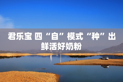 君乐宝 四“自”模式“种”出鲜活好奶粉