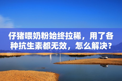 仔猪喂奶粉始终拉稀，用了各种抗生素都无效，怎么解决？