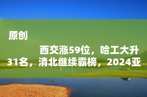 原创
            西交涨59位，哈工大升31名，清北继续霸榜，2024亚洲大学排名出炉
