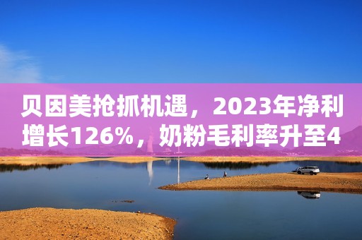 贝因美抢抓机遇，2023年净利增长126%，奶粉毛利率升至49.28%！