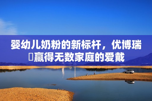 婴幼儿奶粉的新标杆，优博瑞霂赢得无数家庭的爱戴