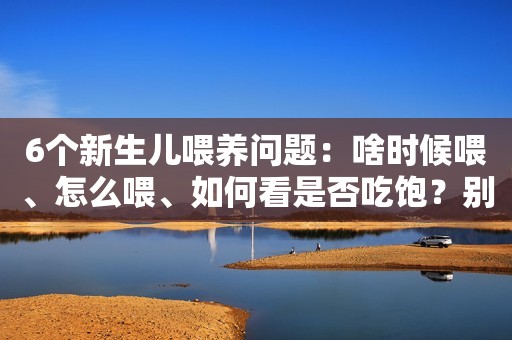 6个新生儿喂养问题：啥时候喂、怎么喂、如何看是否吃饱？别喂错