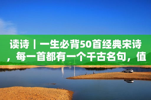 读诗｜一生必背50首经典宋诗，每一首都有一个千古名句，值得收藏