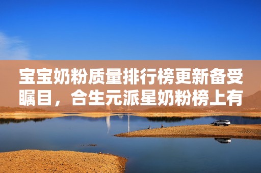宝宝奶粉质量排行榜更新备受瞩目，合生元派星奶粉榜上有名