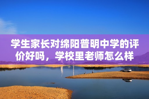 学生家长对绵阳普明中学的评价好吗，学校里老师怎么样