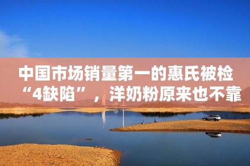 中国市场销量第一的惠氏被检“4缺陷”，洋奶粉原来也不靠谱啊