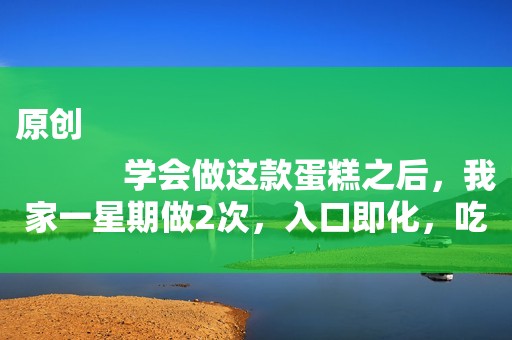 原创
            学会做这款蛋糕之后，我家一星期做2次，入口即化，吃了不上火