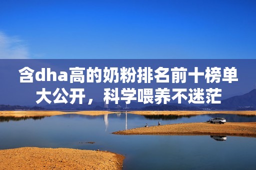 含dha高的奶粉排名前十榜单大公开，科学喂养不迷茫