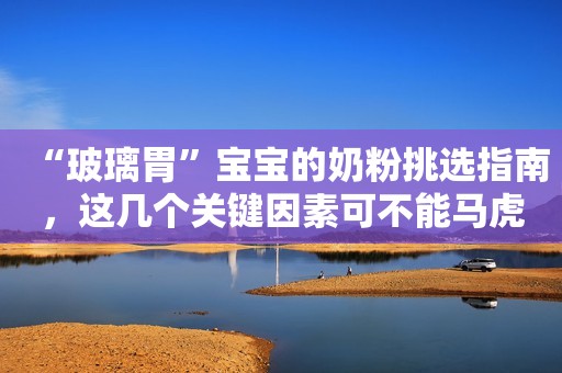 “玻璃胃”宝宝的奶粉挑选指南，这几个关键因素可不能马虎哦！