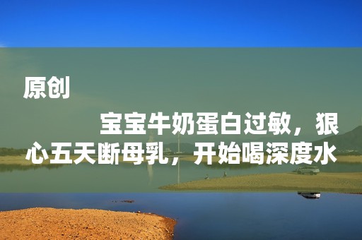 原创
            宝宝牛奶蛋白过敏，狠心五天断母乳，开始喝深度水解奶粉