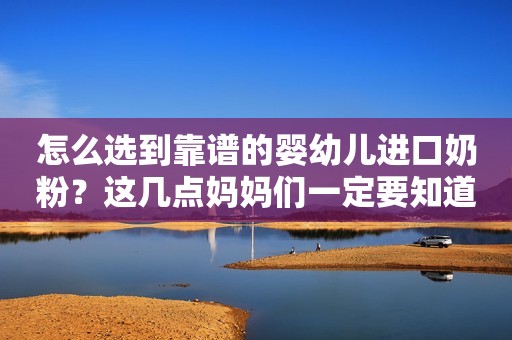 怎么选到靠谱的婴幼儿进口奶粉？这几点妈妈们一定要知道
