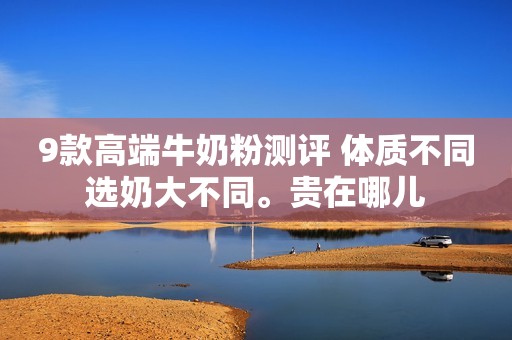 9款高端牛奶粉测评 体质不同选奶大不同。贵在哪儿