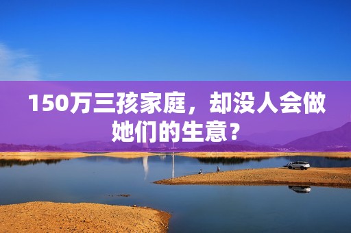 150万三孩家庭，却没人会做她们的生意？