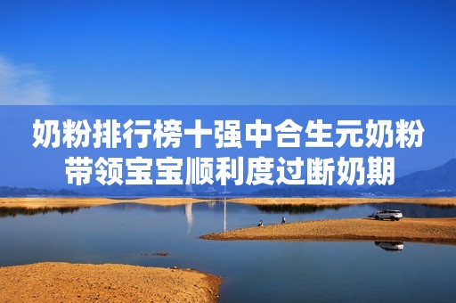 奶粉排行榜十强中合生元奶粉带领宝宝顺利度过断奶期