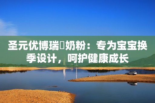 圣元优博瑞霂奶粉：专为宝宝换季设计，呵护健康成长