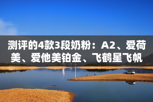 测评的4款3段奶粉：A2、爱荷美、爱他美铂金、飞鹤星飞帆。
