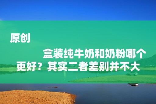 原创
            盒装纯牛奶和奶粉哪个更好？其实二者差别并不大
