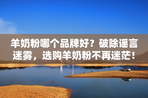 羊奶粉哪个品牌好？破除谣言迷雾，选购羊奶粉不再迷茫！