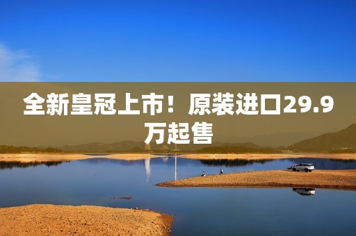 全新皇冠上市！原装进口29.9万起售