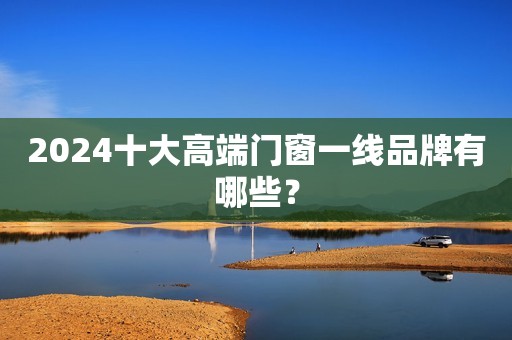 2024十大高端门窗一线品牌有哪些？