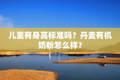 儿童有身高标准吗？丹麦有机奶粉怎么样？