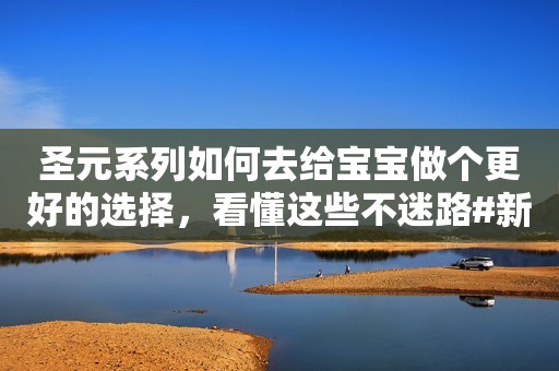 圣元系列如何去给宝宝做个更好的选择，看懂这些不迷路#新...