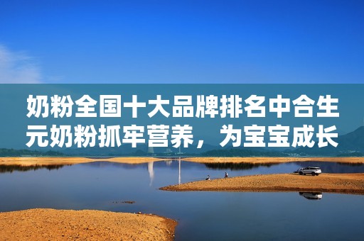 奶粉全国十大品牌排名中合生元奶粉抓牢营养，为宝宝成长守护