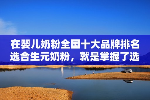 在婴儿奶粉全国十大品牌排名选合生元奶粉，就是掌握了选奶攻略