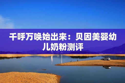 千呼万唤始出来：贝因美婴幼儿奶粉测评