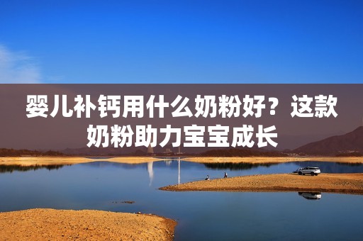 婴儿补钙用什么奶粉好？这款奶粉助力宝宝成长